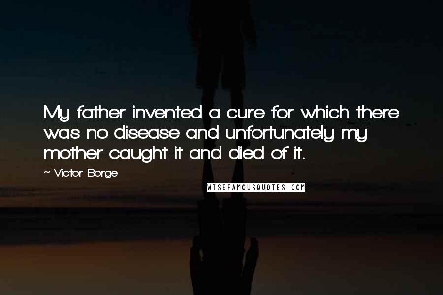 Victor Borge Quotes: My father invented a cure for which there was no disease and unfortunately my mother caught it and died of it.