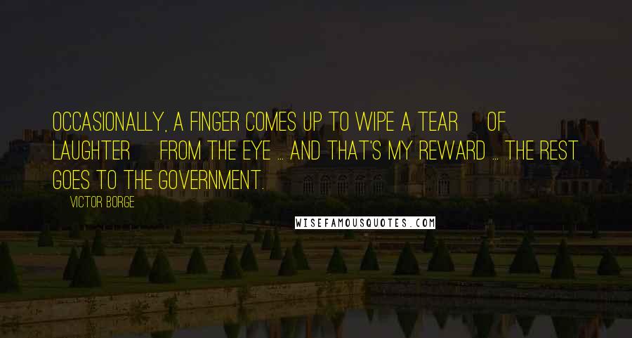 Victor Borge Quotes: Occasionally, a finger comes up to wipe a tear [of laughter] from the eye ... and that's my reward ... the rest goes to the government.