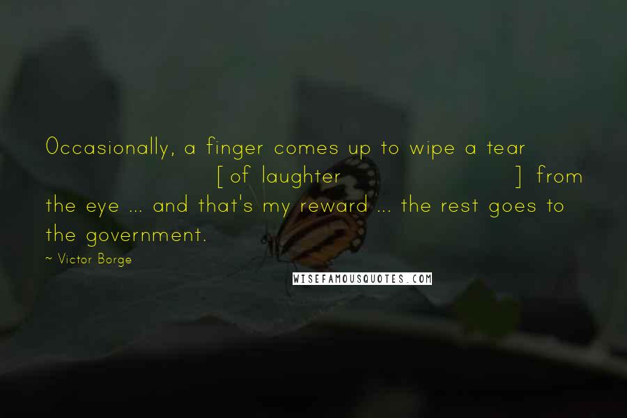 Victor Borge Quotes: Occasionally, a finger comes up to wipe a tear [of laughter] from the eye ... and that's my reward ... the rest goes to the government.
