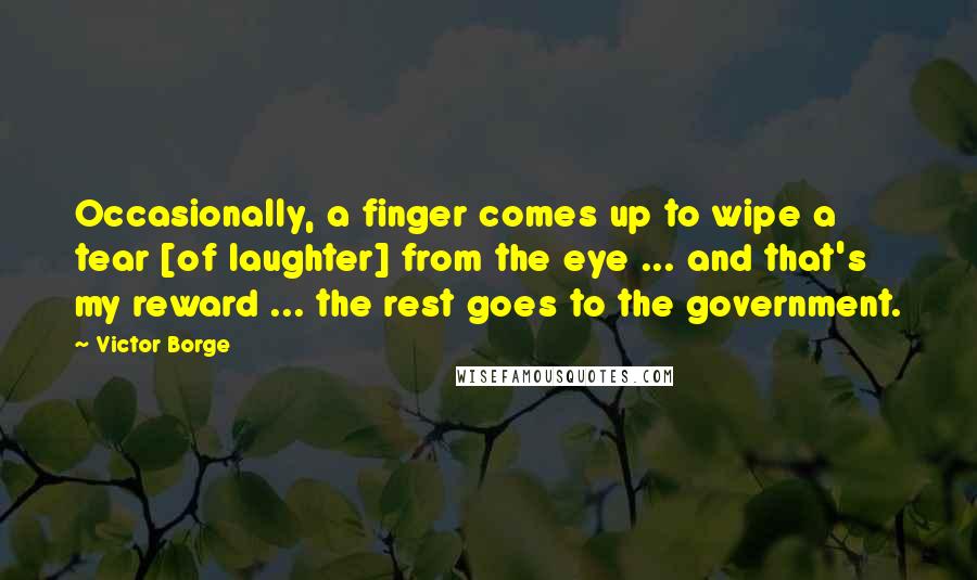 Victor Borge Quotes: Occasionally, a finger comes up to wipe a tear [of laughter] from the eye ... and that's my reward ... the rest goes to the government.