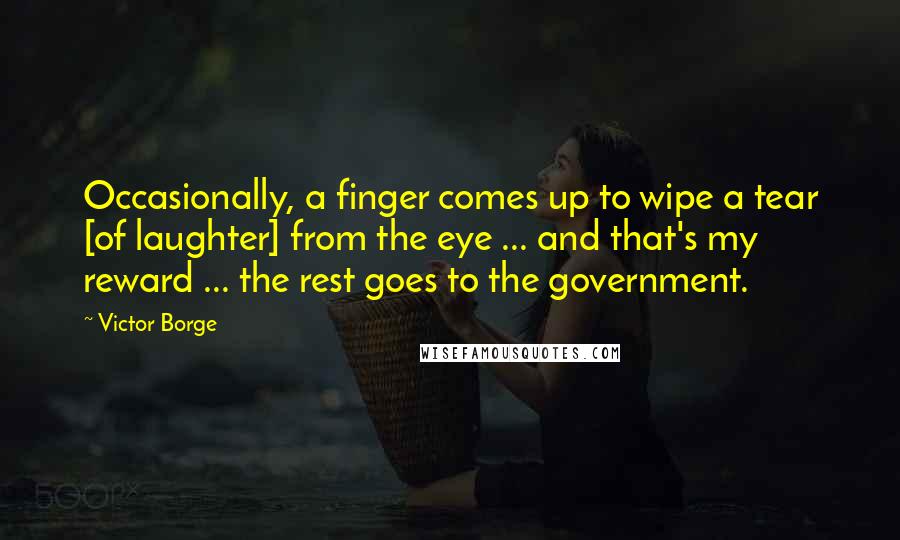 Victor Borge Quotes: Occasionally, a finger comes up to wipe a tear [of laughter] from the eye ... and that's my reward ... the rest goes to the government.