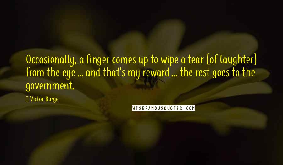 Victor Borge Quotes: Occasionally, a finger comes up to wipe a tear [of laughter] from the eye ... and that's my reward ... the rest goes to the government.