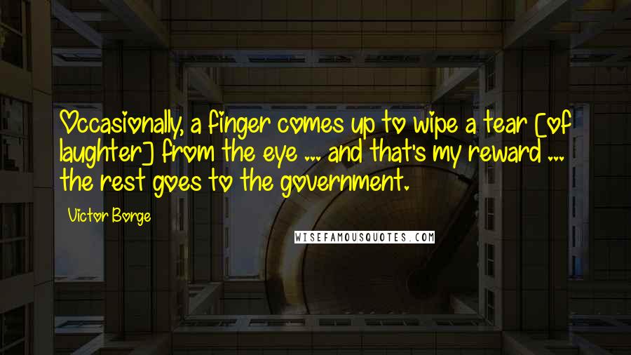 Victor Borge Quotes: Occasionally, a finger comes up to wipe a tear [of laughter] from the eye ... and that's my reward ... the rest goes to the government.