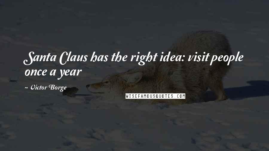 Victor Borge Quotes: Santa Claus has the right idea: visit people once a year