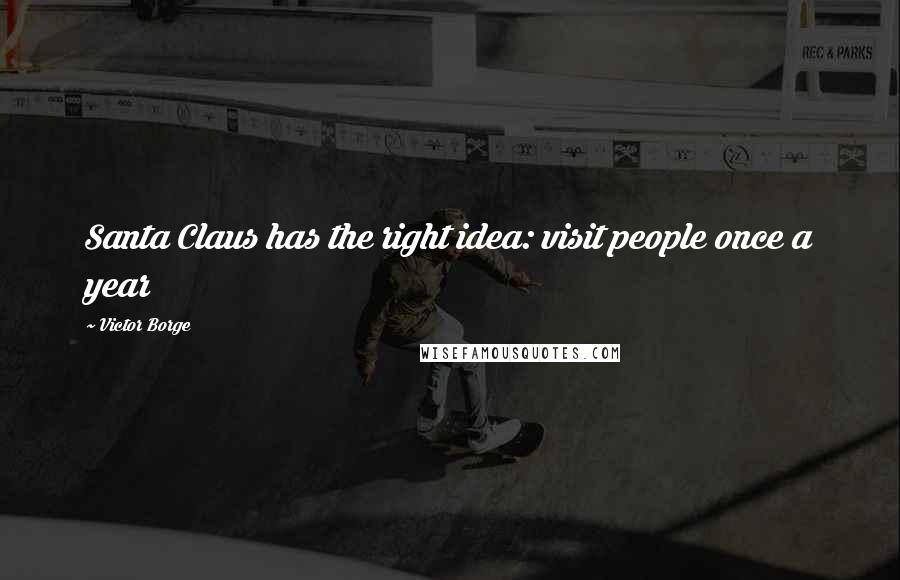 Victor Borge Quotes: Santa Claus has the right idea: visit people once a year