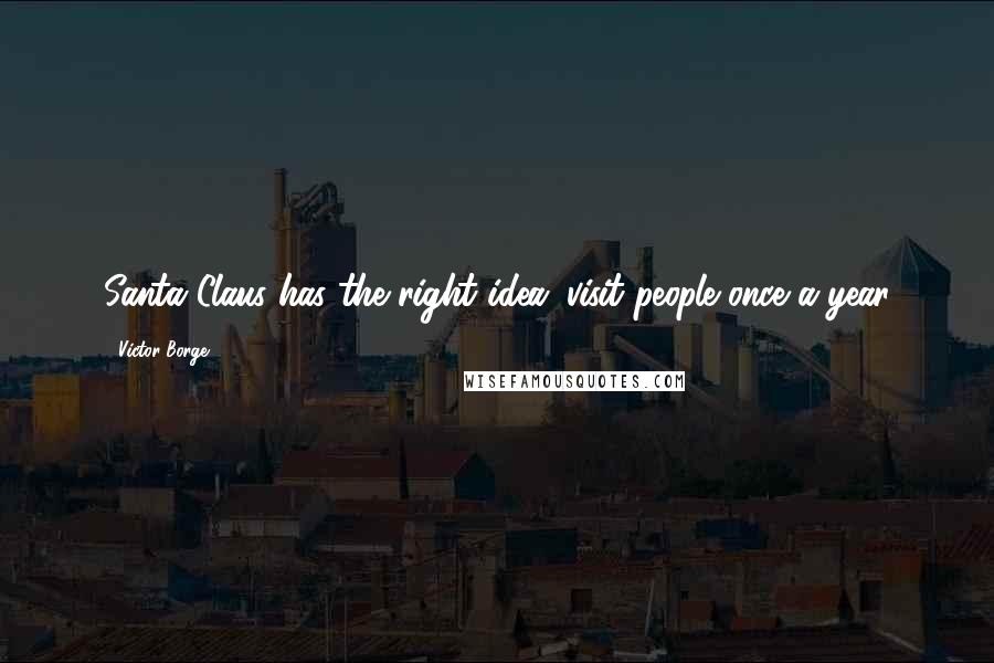 Victor Borge Quotes: Santa Claus has the right idea: visit people once a year