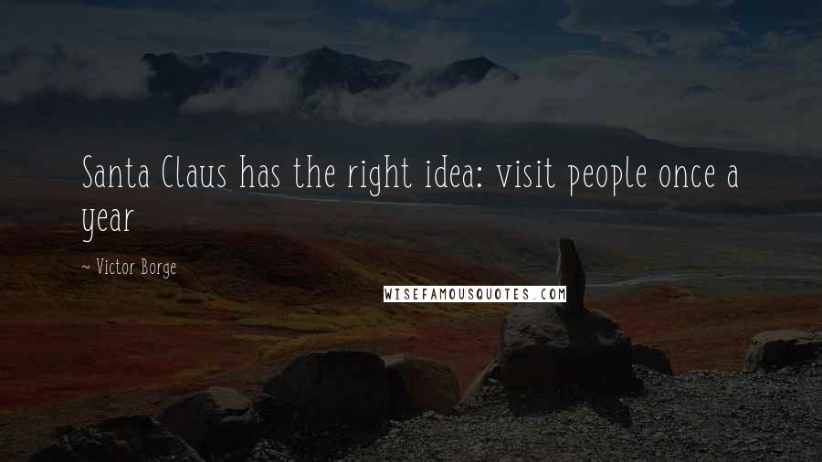 Victor Borge Quotes: Santa Claus has the right idea: visit people once a year