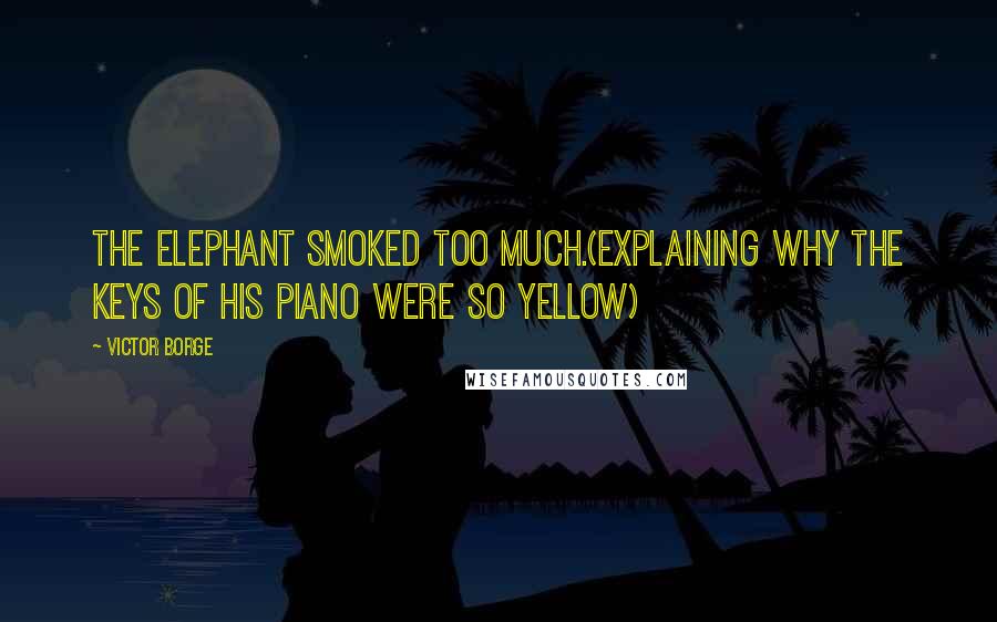 Victor Borge Quotes: The elephant smoked too much.(explaining why the keys of his piano were so yellow)