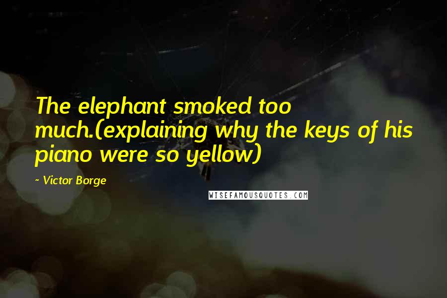 Victor Borge Quotes: The elephant smoked too much.(explaining why the keys of his piano were so yellow)