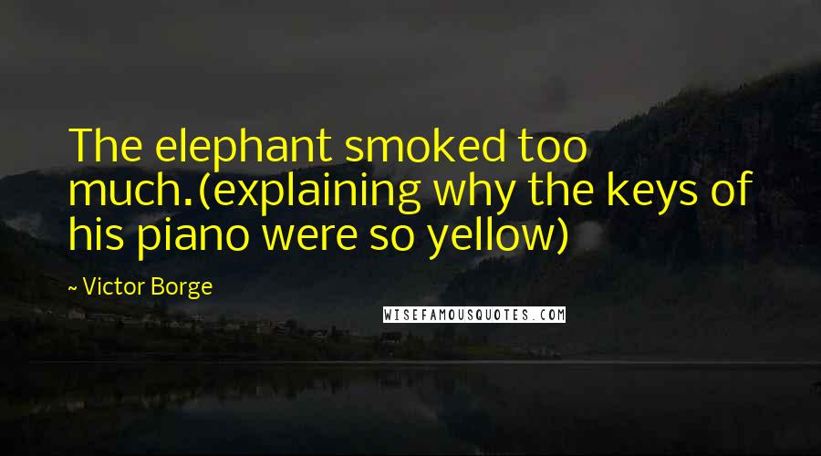 Victor Borge Quotes: The elephant smoked too much.(explaining why the keys of his piano were so yellow)