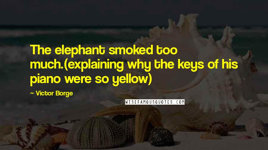 Victor Borge Quotes: The elephant smoked too much.(explaining why the keys of his piano were so yellow)