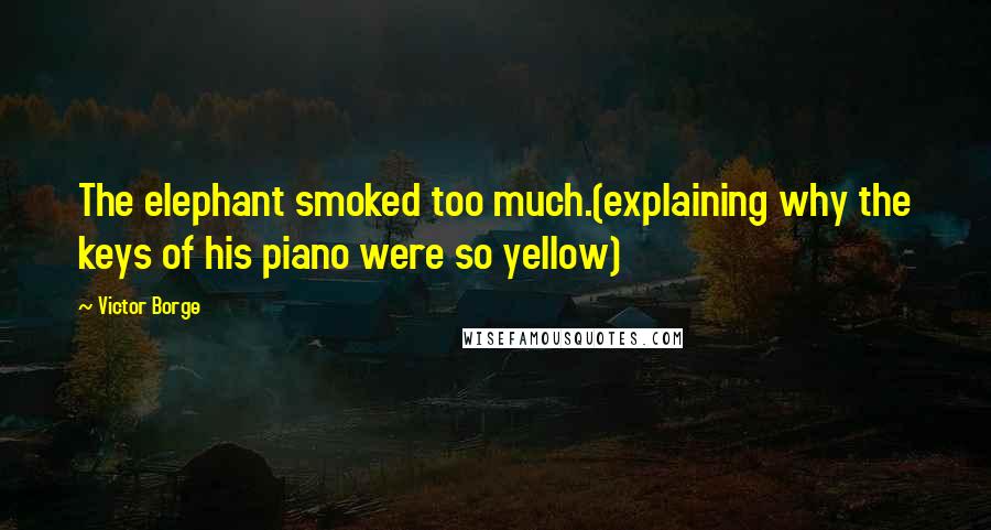 Victor Borge Quotes: The elephant smoked too much.(explaining why the keys of his piano were so yellow)