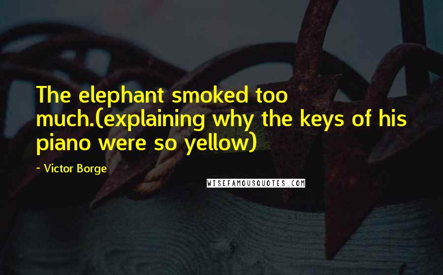 Victor Borge Quotes: The elephant smoked too much.(explaining why the keys of his piano were so yellow)