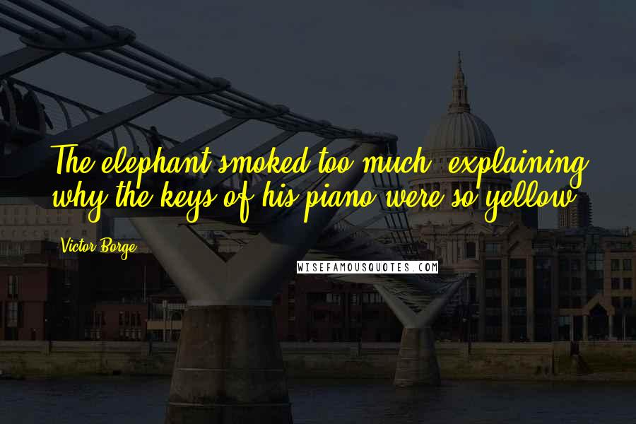 Victor Borge Quotes: The elephant smoked too much.(explaining why the keys of his piano were so yellow)