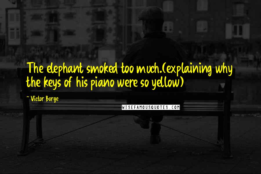 Victor Borge Quotes: The elephant smoked too much.(explaining why the keys of his piano were so yellow)