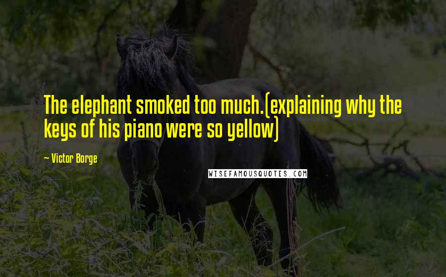 Victor Borge Quotes: The elephant smoked too much.(explaining why the keys of his piano were so yellow)