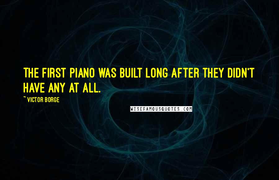 Victor Borge Quotes: The first piano was built long after they didn't have any at all.