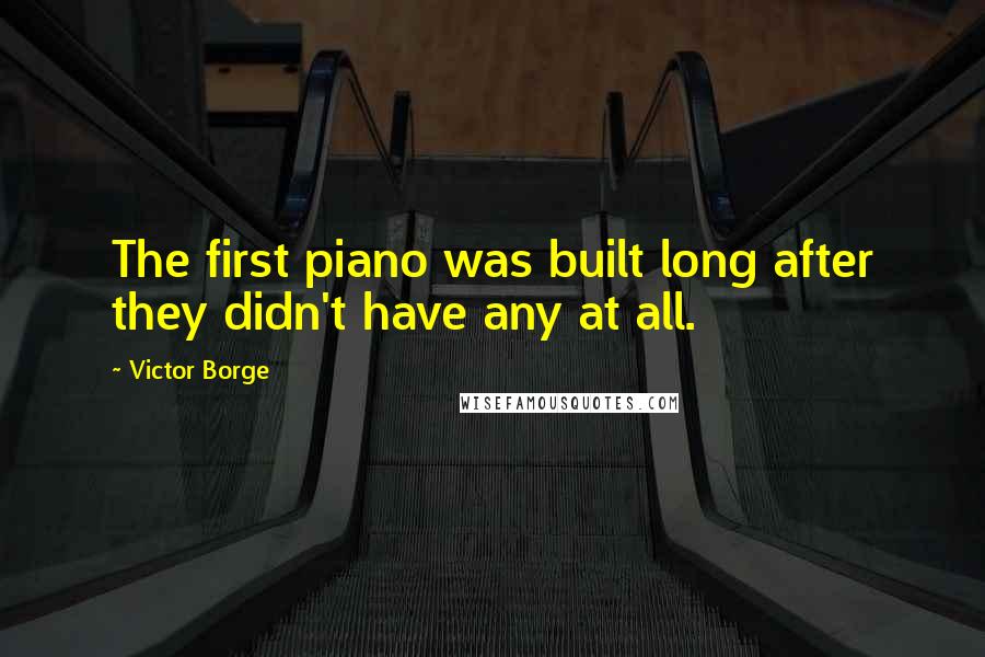 Victor Borge Quotes: The first piano was built long after they didn't have any at all.