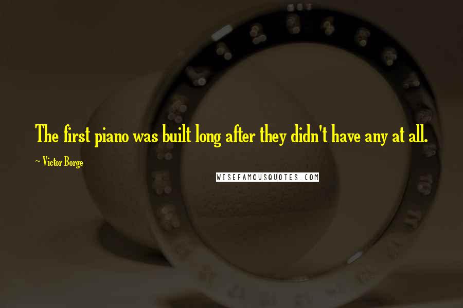 Victor Borge Quotes: The first piano was built long after they didn't have any at all.