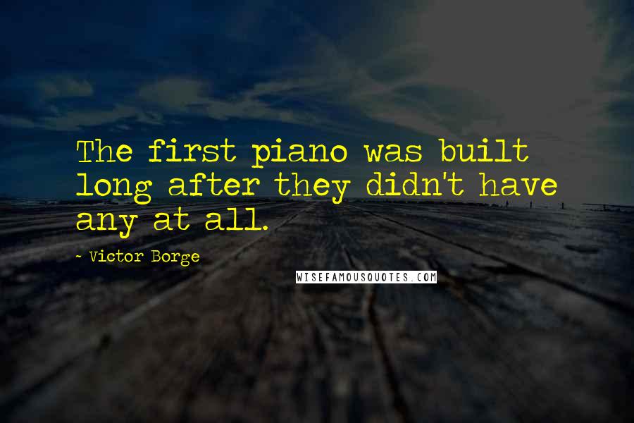 Victor Borge Quotes: The first piano was built long after they didn't have any at all.