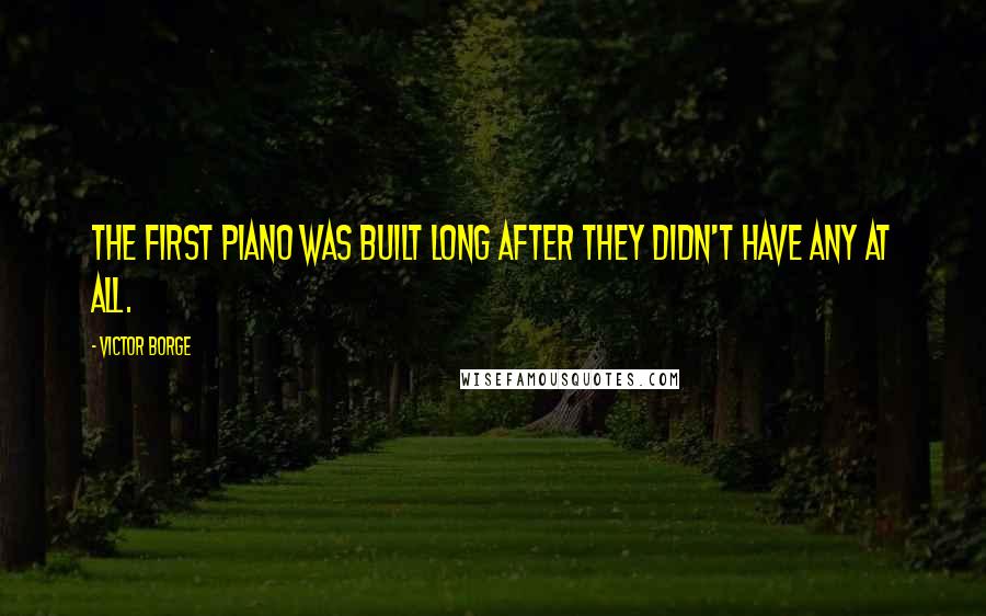 Victor Borge Quotes: The first piano was built long after they didn't have any at all.