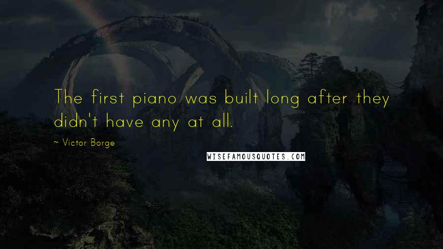 Victor Borge Quotes: The first piano was built long after they didn't have any at all.