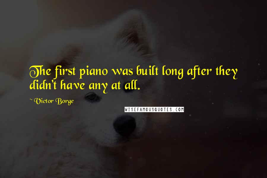 Victor Borge Quotes: The first piano was built long after they didn't have any at all.