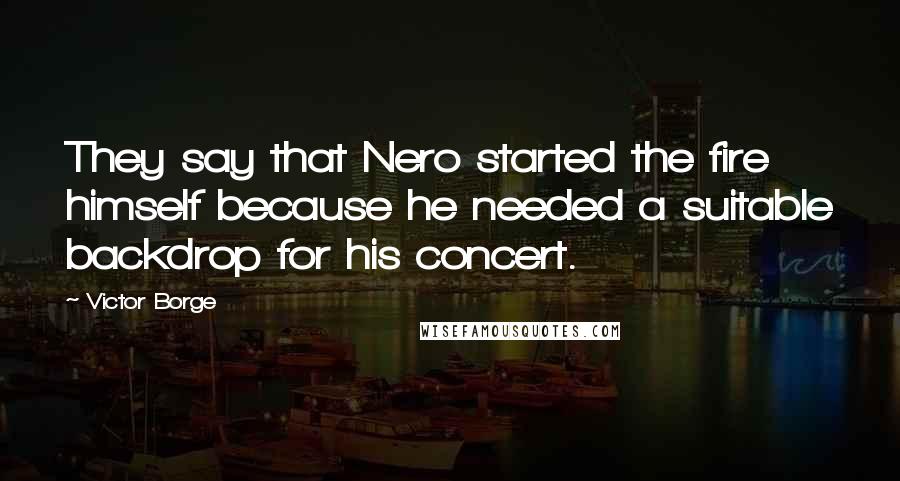 Victor Borge Quotes: They say that Nero started the fire himself because he needed a suitable backdrop for his concert.