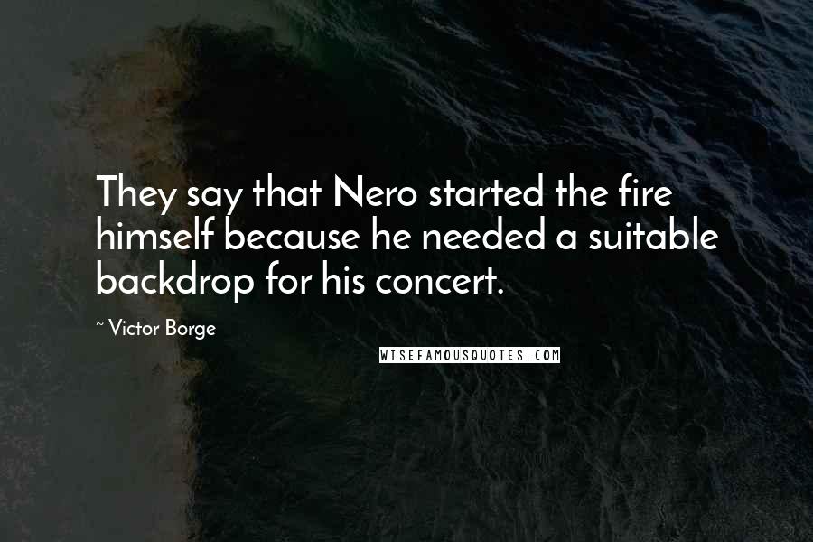 Victor Borge Quotes: They say that Nero started the fire himself because he needed a suitable backdrop for his concert.