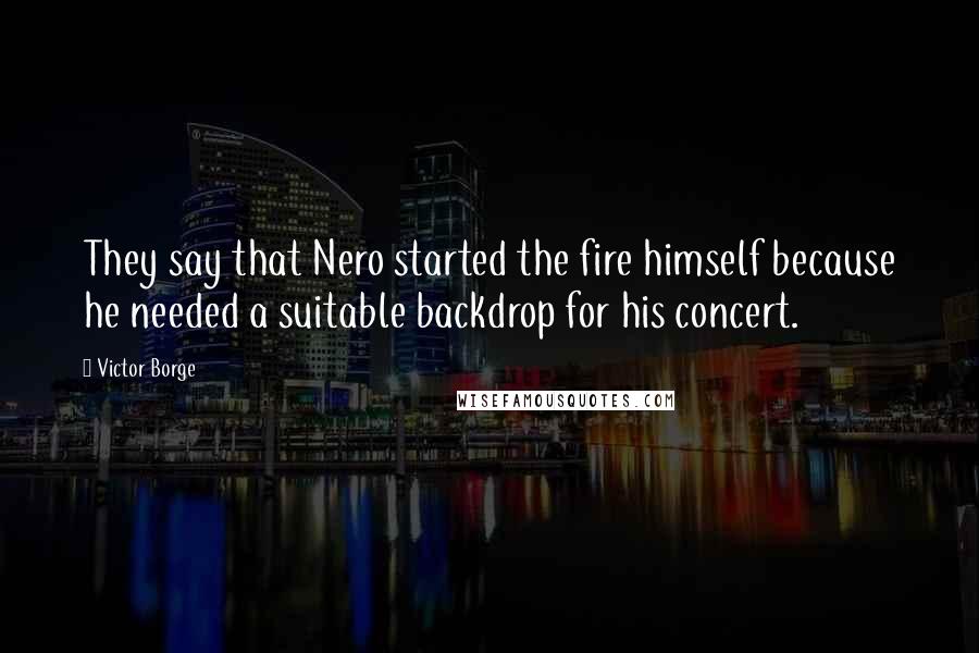 Victor Borge Quotes: They say that Nero started the fire himself because he needed a suitable backdrop for his concert.