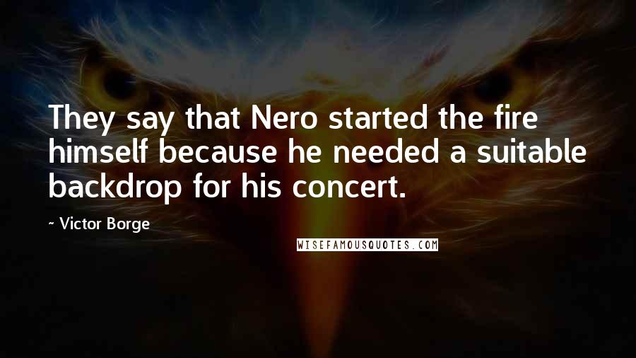 Victor Borge Quotes: They say that Nero started the fire himself because he needed a suitable backdrop for his concert.