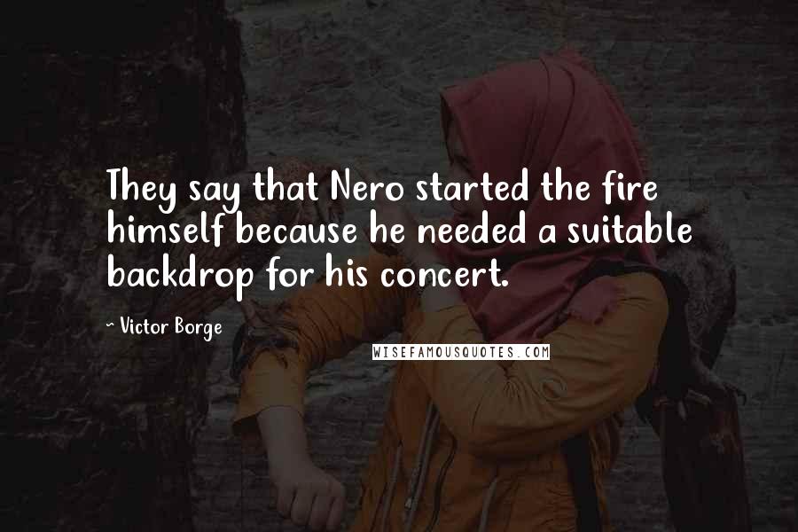 Victor Borge Quotes: They say that Nero started the fire himself because he needed a suitable backdrop for his concert.