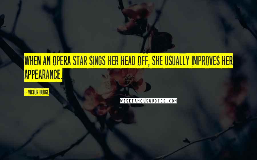 Victor Borge Quotes: When an opera star sings her head off, she usually improves her appearance.