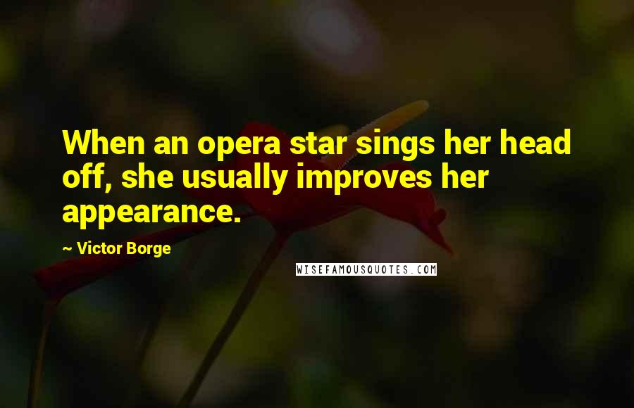 Victor Borge Quotes: When an opera star sings her head off, she usually improves her appearance.
