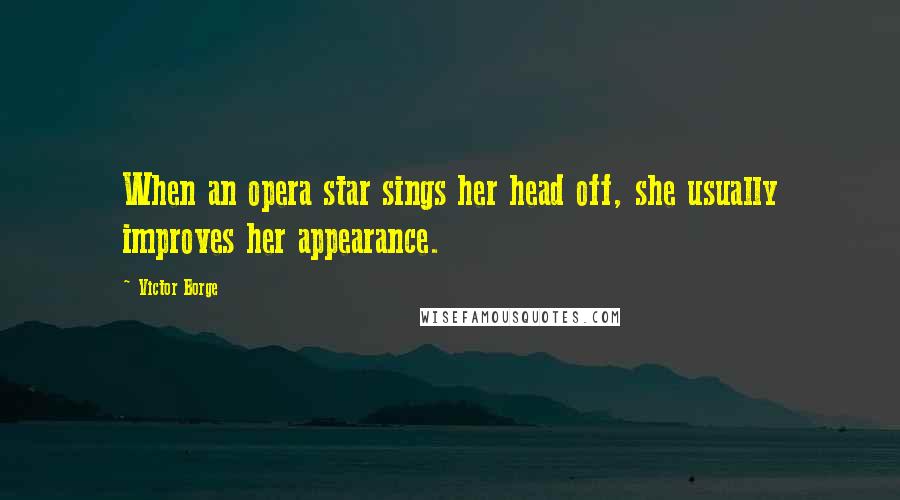 Victor Borge Quotes: When an opera star sings her head off, she usually improves her appearance.