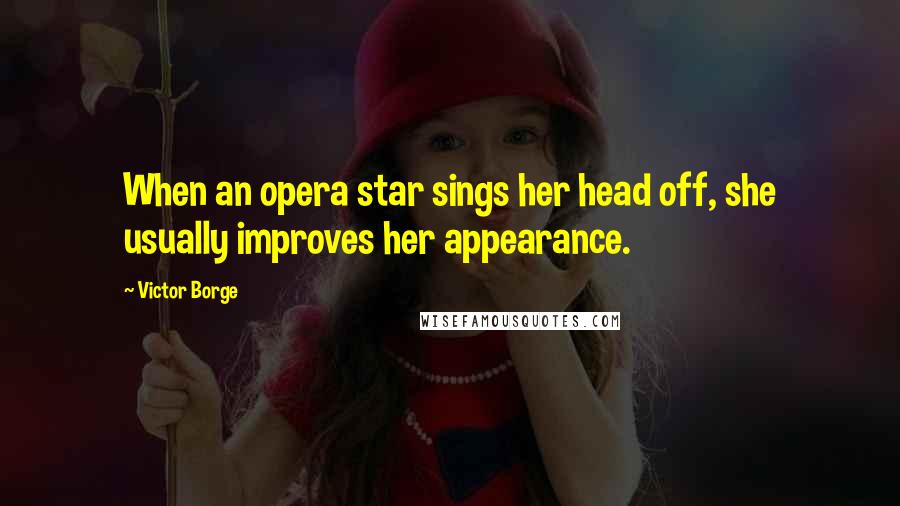 Victor Borge Quotes: When an opera star sings her head off, she usually improves her appearance.