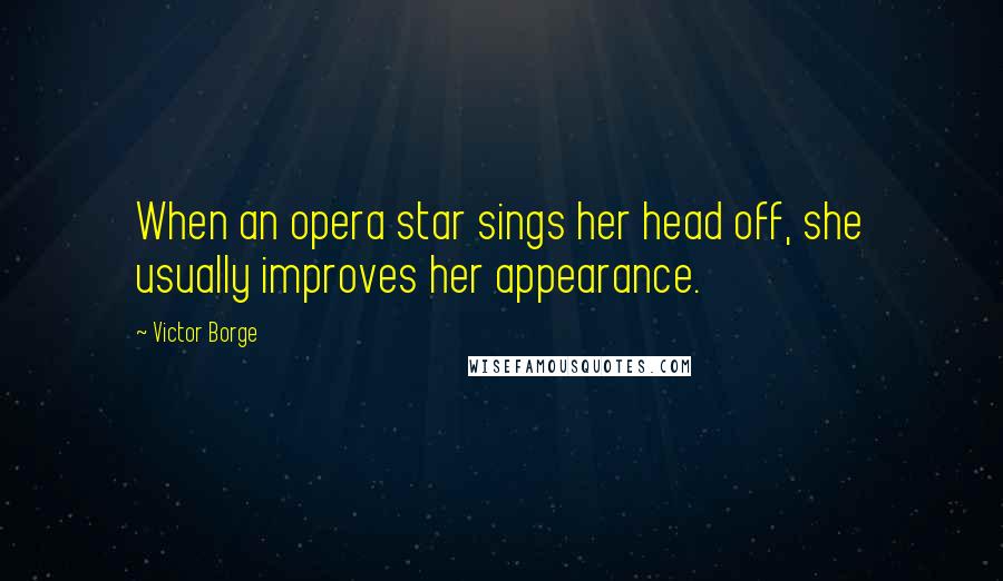Victor Borge Quotes: When an opera star sings her head off, she usually improves her appearance.