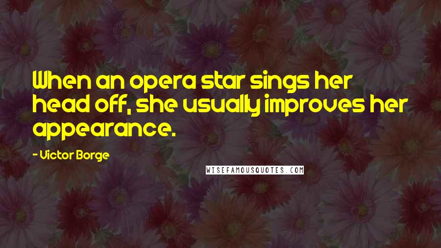 Victor Borge Quotes: When an opera star sings her head off, she usually improves her appearance.