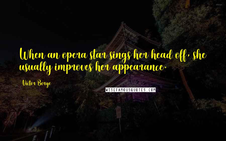 Victor Borge Quotes: When an opera star sings her head off, she usually improves her appearance.