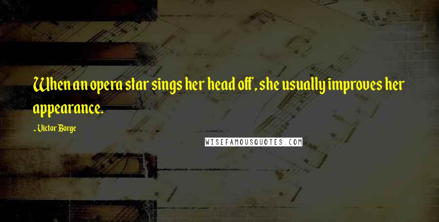 Victor Borge Quotes: When an opera star sings her head off, she usually improves her appearance.