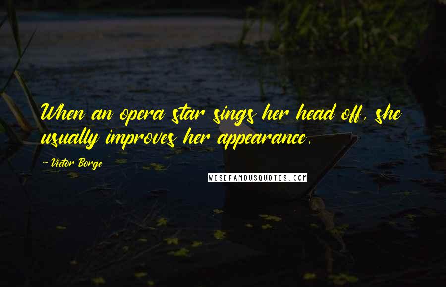 Victor Borge Quotes: When an opera star sings her head off, she usually improves her appearance.