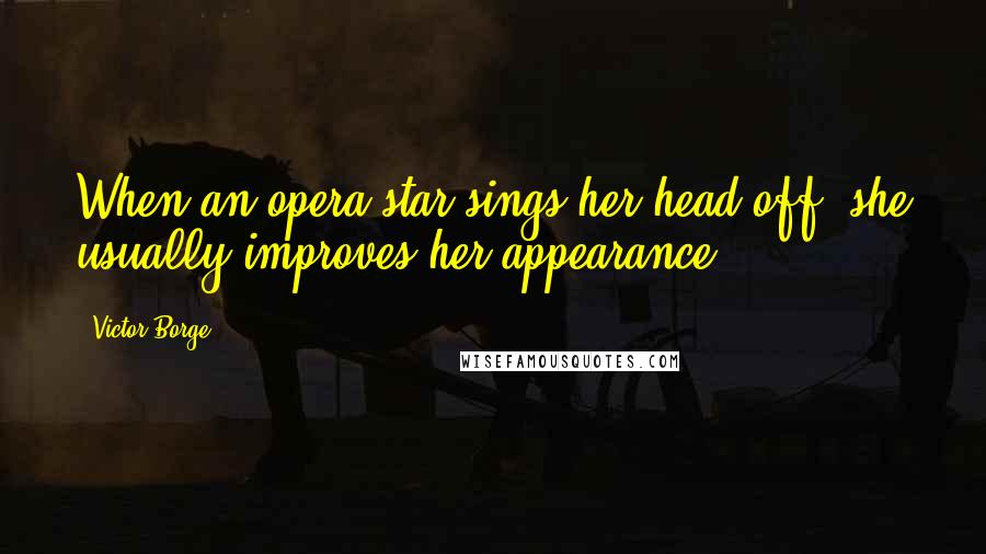 Victor Borge Quotes: When an opera star sings her head off, she usually improves her appearance.