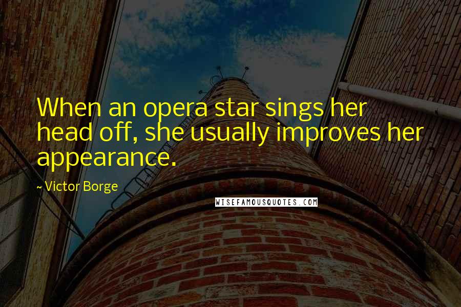 Victor Borge Quotes: When an opera star sings her head off, she usually improves her appearance.