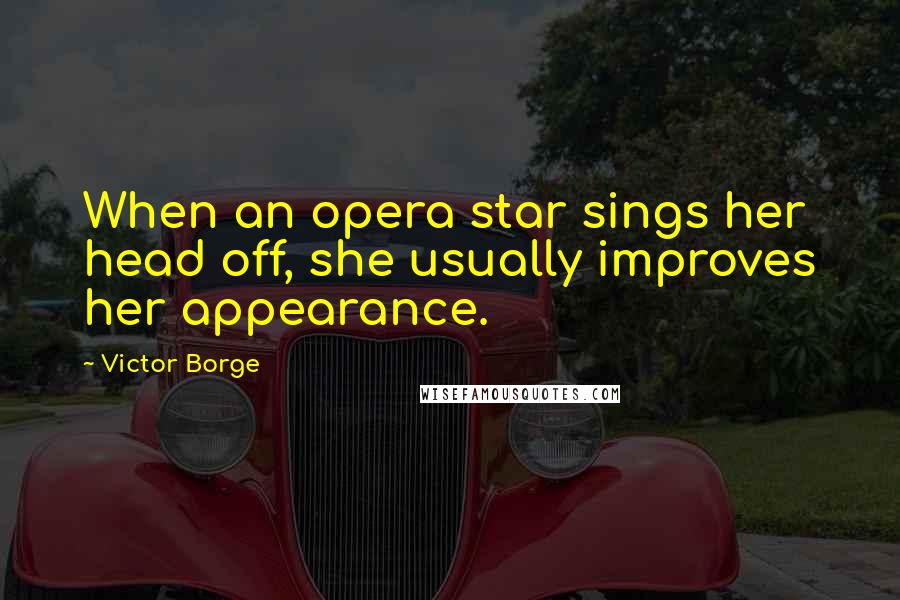 Victor Borge Quotes: When an opera star sings her head off, she usually improves her appearance.