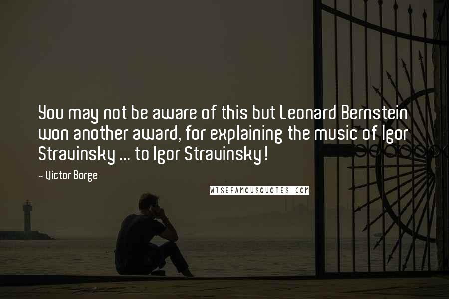 Victor Borge Quotes: You may not be aware of this but Leonard Bernstein won another award, for explaining the music of Igor Stravinsky ... to Igor Stravinsky!