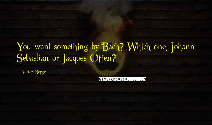 Victor Borge Quotes: You want something by Bach? Which one, Johann Sebastian or Jacques Offen?