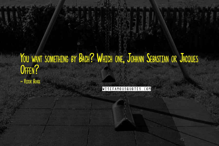 Victor Borge Quotes: You want something by Bach? Which one, Johann Sebastian or Jacques Offen?