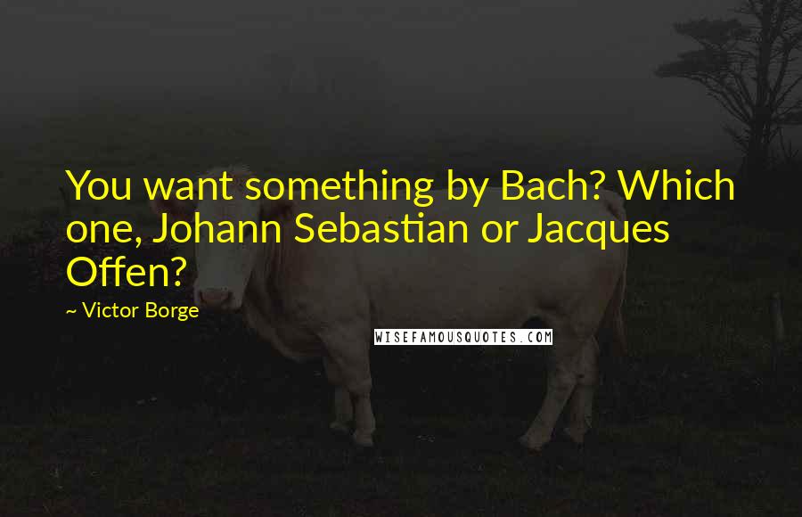 Victor Borge Quotes: You want something by Bach? Which one, Johann Sebastian or Jacques Offen?