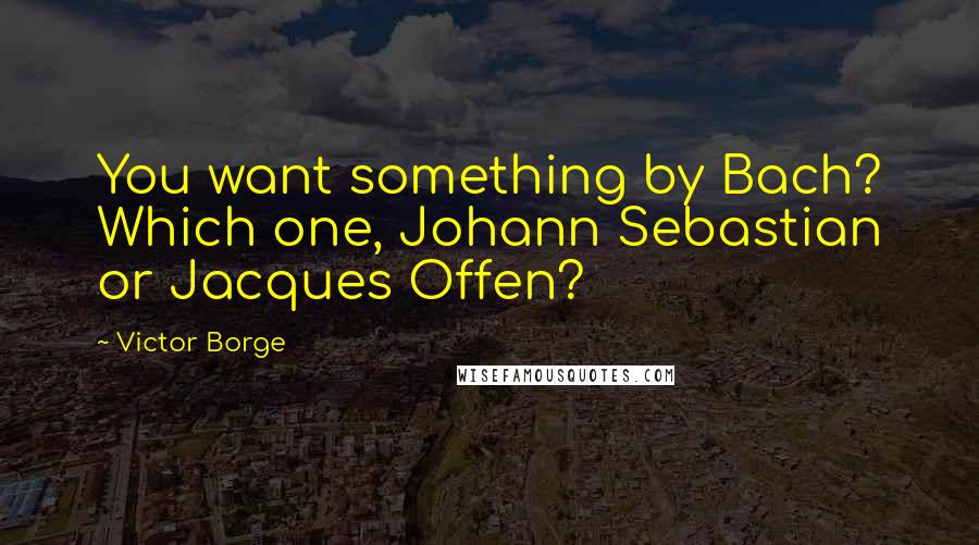 Victor Borge Quotes: You want something by Bach? Which one, Johann Sebastian or Jacques Offen?