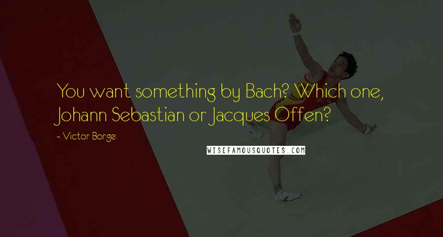 Victor Borge Quotes: You want something by Bach? Which one, Johann Sebastian or Jacques Offen?